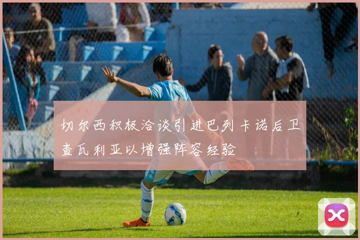 切尔西积极洽谈引进巴列卡诺后卫查瓦利亚以增强阵容经验