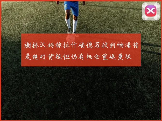 谢林汉姆称拉什福德若投利物浦将是绝对背叛但仍有机会重返曼联
