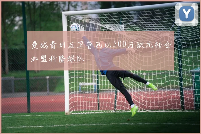 曼城青训后卫普西以500万欧元转会加盟科隆球队