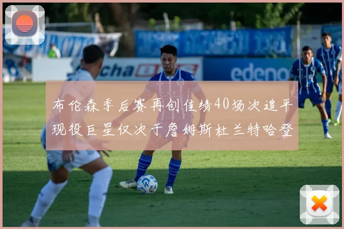 布伦森季后赛再创佳绩40场次追平现役巨星仅次于詹姆斯杜兰特哈登