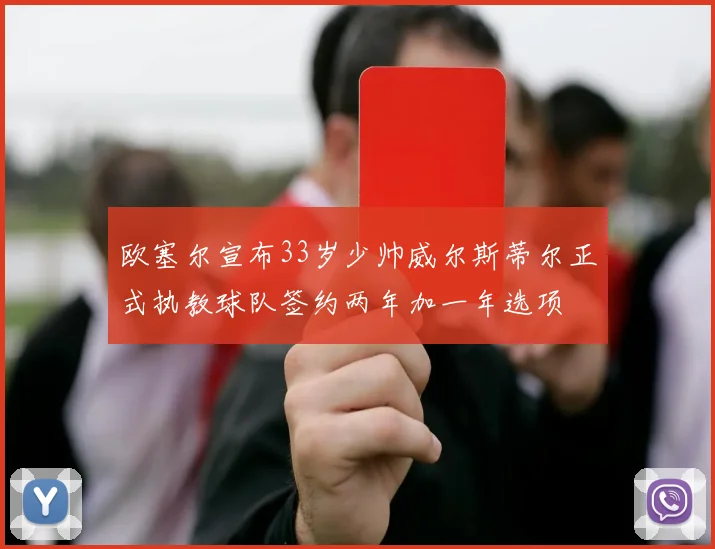 欧塞尔宣布33岁少帅威尔斯蒂尔正式执教球队签约两年加一年选项