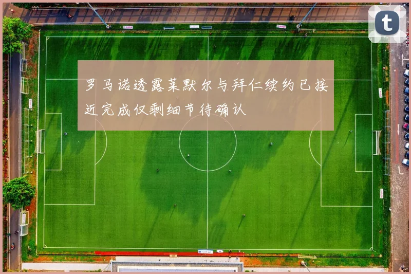 罗马诺透露莱默尔与拜仁续约已接近完成仅剩细节待确认