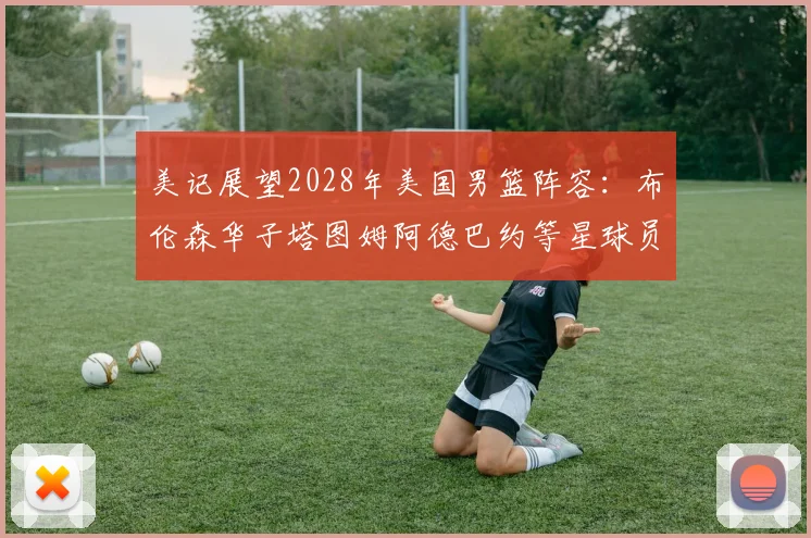 美记展望2028年美国男篮阵容：布伦森华子塔图姆阿德巴约等星球员齐聚