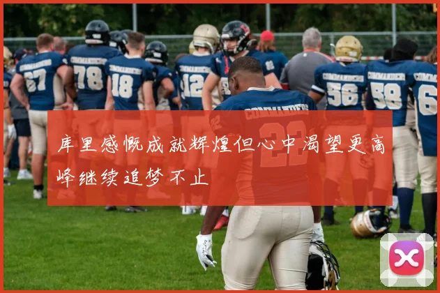 库里感慨成就辉煌但心中渴望更高峰继续追梦不止