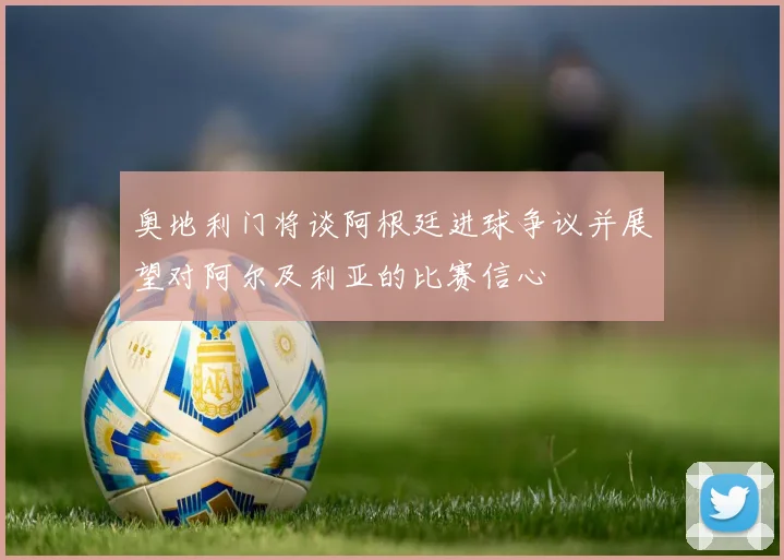 奥地利门将谈阿根廷进球争议并展望对阿尔及利亚的比赛信心