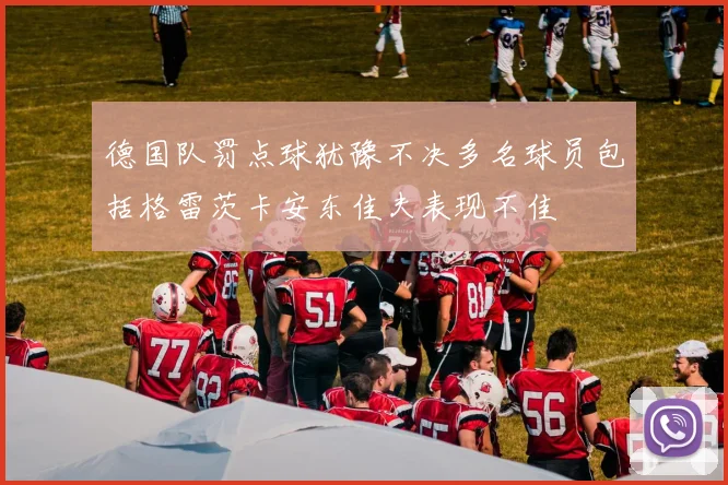 德国队罚点球犹豫不决多名球员包括格雷茨卡安东佳夫表现不佳