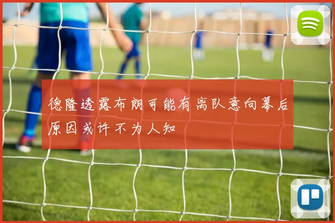 德隆透露布朗可能有离队意向幕后原因或许不为人知