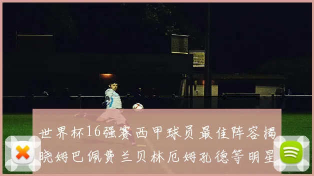 世界杯16强赛西甲球员最佳阵容揭晓姆巴佩费兰贝林厄姆孔德等明星入选